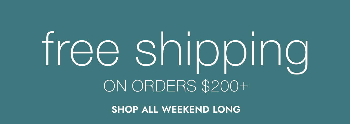 free shipping ON ORDERS $200+ SHOP ALL WEEKEND LONG
