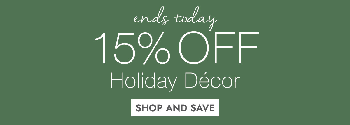 ends today 15% OFF Holiday Decor SHOP AND SAVE