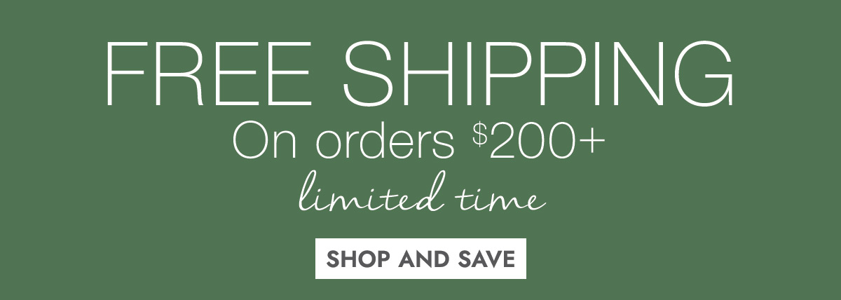FREE SHIPPING On orders $200+ limited time SHOP AND SAVE