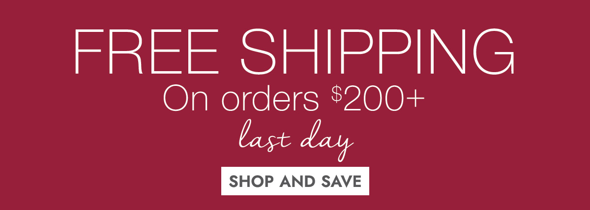 FREE SHIPPING On orders $200+ last day SHOP AND SAVE
