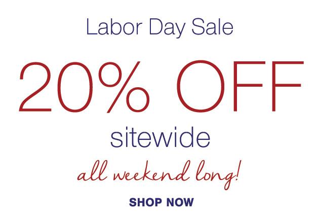 Labor Day Sale 20% OFF sitewide all weekend long SHOP NOW