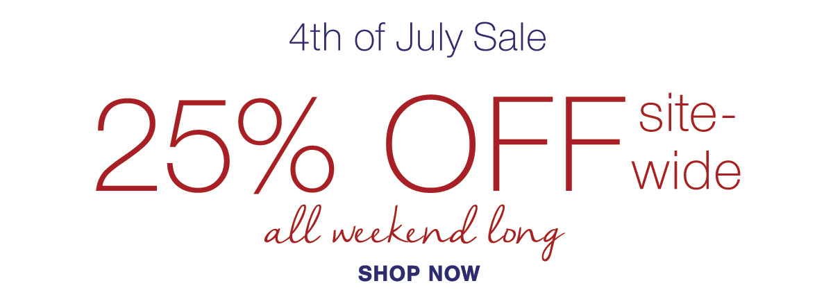4th of July Sale 25% OFF SITEWIDE all weekend long SHOP TODAY
