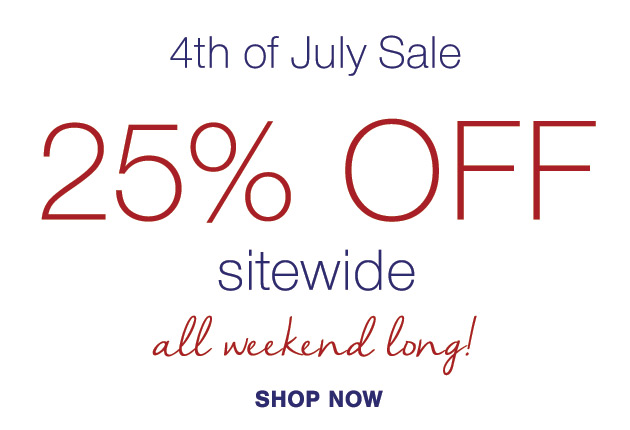 4th of July Sale 25% OFF SITEWIDE all weekend long SHOP TODAY