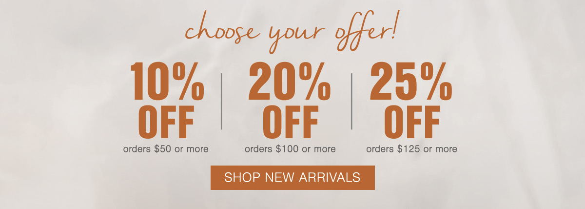 This weekend only Choose Your Offer 10% OFF orders $50 or more; 20% OFF orders $100 or more; 25% OFF orders $125 or more