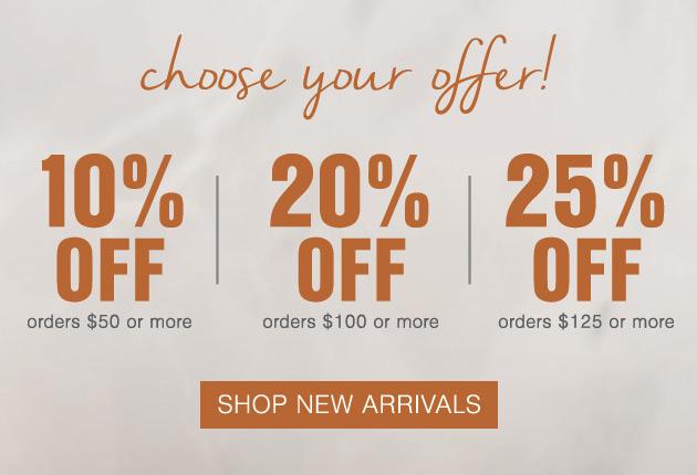 This weekend only Choose Your Offer 10% OFF orders $50 or more; 20% OFF orders $100 or more; 25% OFF orders $125 or more