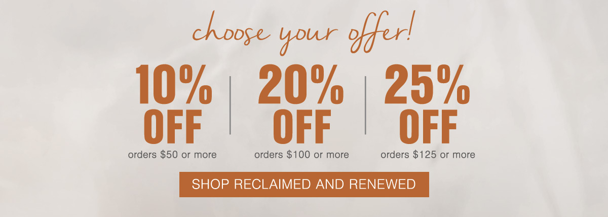 Last Day! Choose Your Offer 10% OFF orders $50 or more; 20% OFF orders $100 or more; 25% OFF orders $125 or more