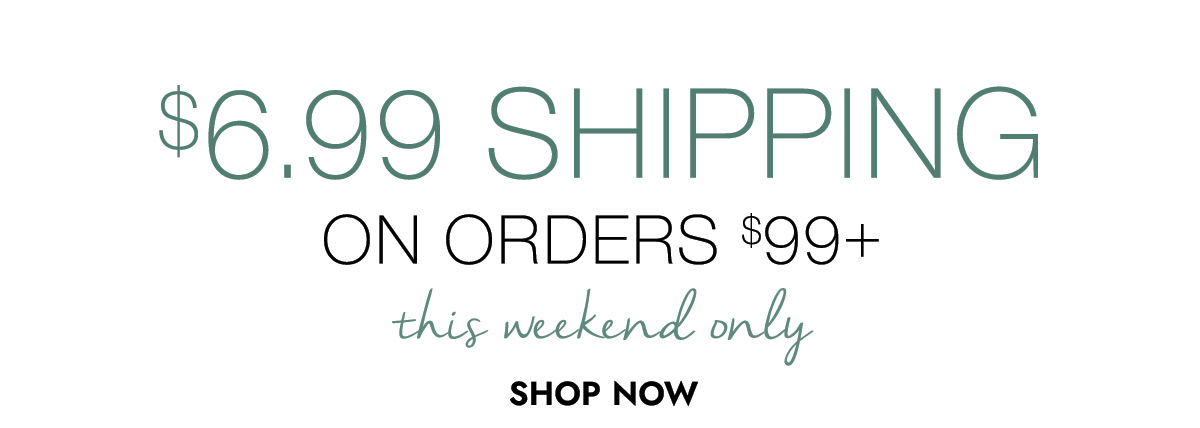 $6.99 SHIPPING ON ORDERS $99+ this weekend only SHOP NOW