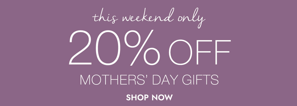 this weekend only 20% OFF MOTHER'S DAY GIFTS SHOP NOW
