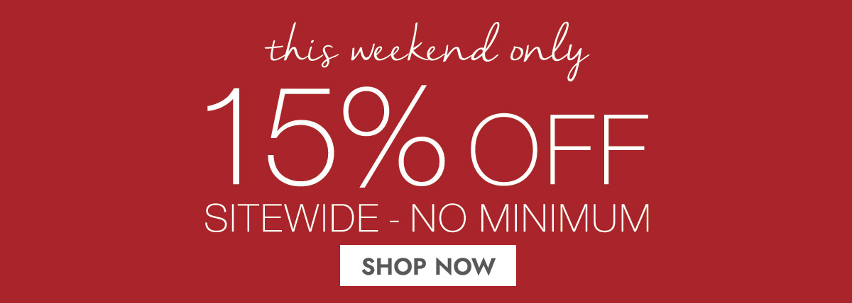 this weekend only 15% OFF SITEWIDE - NO MINIMUM SHOP NOW